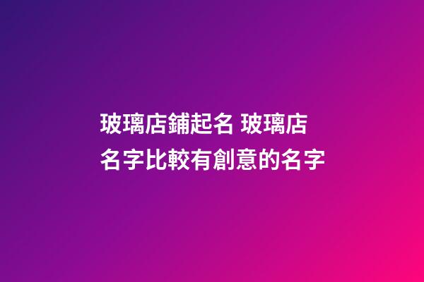 玻璃店鋪起名 玻璃店名字比較有創意的名字-第1張-店鋪起名-玄機派